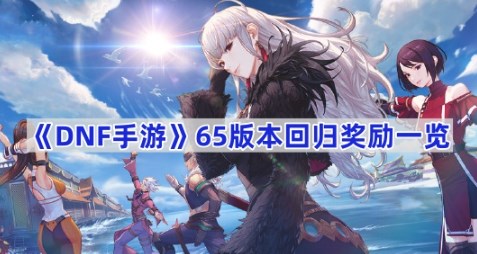 DNF手游65版本回归奖励有哪些 DNF手游65版本回归奖励介绍