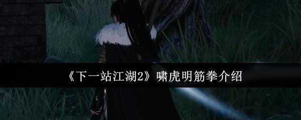 下一站江湖2 啸虎明筋拳介绍