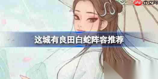 这城有良田白蛇阵容该怎么推荐 这城有良田白蛇阵容推荐