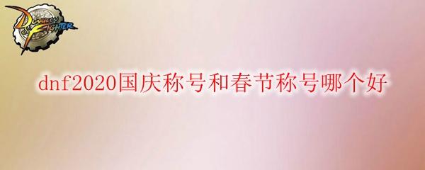 dnf2020国庆称号和春节称号哪个好