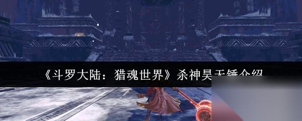 斗罗大陆猎魂世界杀神昊天锤怎么样 杀神昊天锤介绍