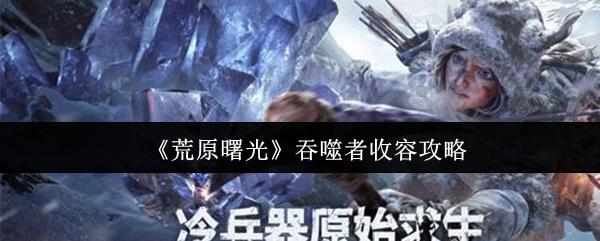 荒原曙光 吞噬者收容攻略