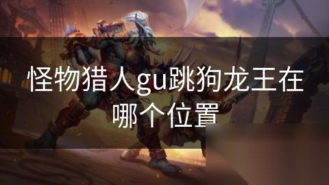 怪物猎人gu跳狗龙王在哪个在哪里
