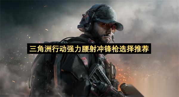 三角洲行动强力腰射冲锋枪选择推荐