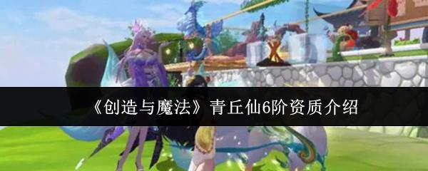 创造与魔法 青丘仙6阶资质介绍