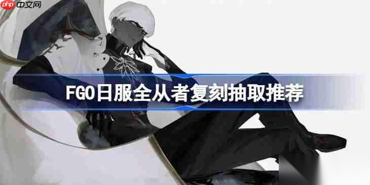 FGO日服全从者复刻抽取推荐 FGO日服全从者复刻该怎么选择抽取