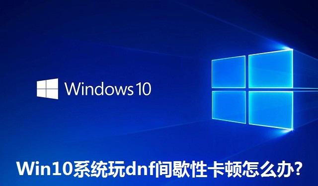 Win10系统玩dnf间歇性卡顿怎么办 Win10系统玩dnf间歇性卡顿的解决方法