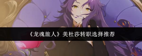龙魂旅人 美杜莎转职选择推荐