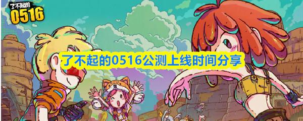 了不起的0516公测上线时间分享