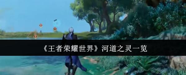 王者荣耀世界 河道之灵一览