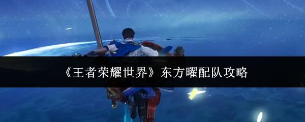 王者荣耀世界 东方曜配队攻略