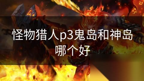 怪物猎人p3鬼岛和神岛哪个好