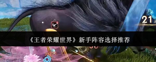 王者荣耀世界 新手阵容选择推荐