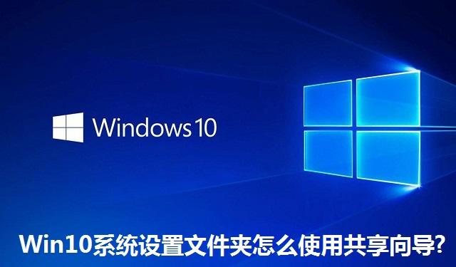 Win10系统设置文件夹怎么使用共享向导 Win10系统设置文件夹使用共享向导的方法
