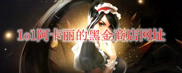 LOL 2026年5月阿卡丽的黑金商店网址