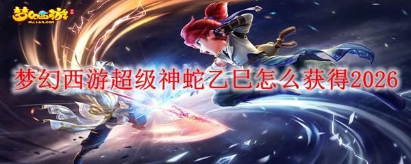 梦幻西游超级神蛇乙巳怎么获得2026