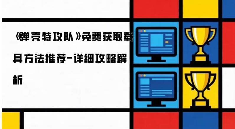 弹壳特工队载具如何获得 弹壳特攻队免费获取载具方法推荐