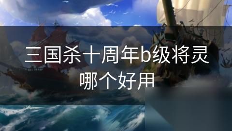 三国杀十周年b级将灵哪个好用