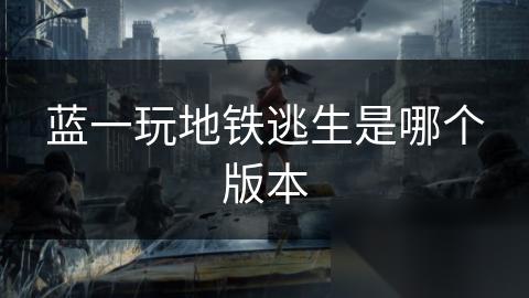 蓝一玩地铁逃生是哪个版本