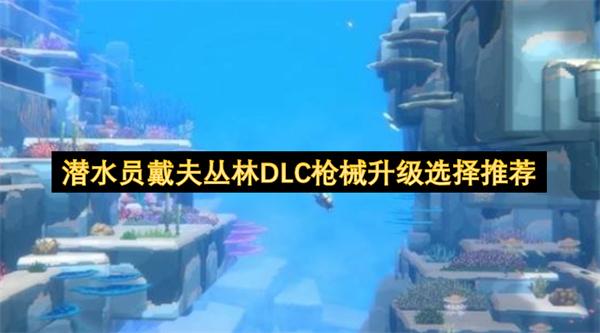 潜水员戴夫丛林DLC枪械升级选择推荐